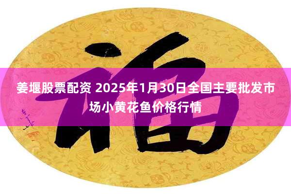 姜堰股票配资 2025年1月30日全国主要批发市场小黄花鱼价格行情