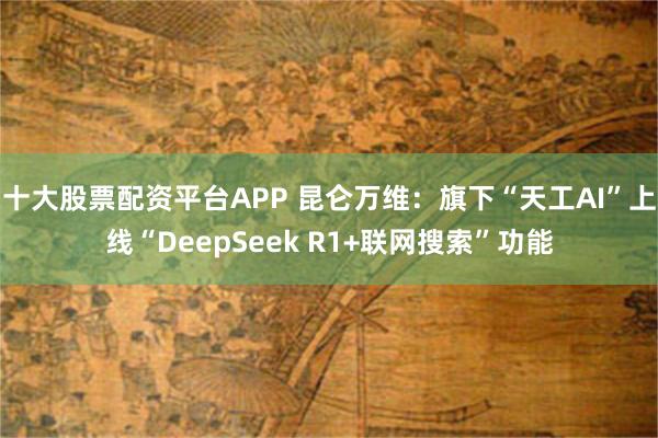 十大股票配资平台APP 昆仑万维：旗下“天工AI”上线“DeepSeek R1+联网搜索”功能