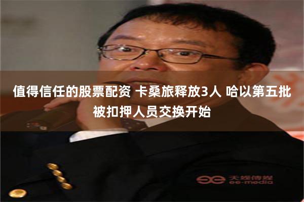 值得信任的股票配资 卡桑旅释放3人 哈以第五批被扣押人员交换开始