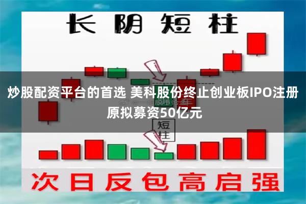 炒股配资平台的首选 美科股份终止创业板IPO注册 原拟募资50亿元