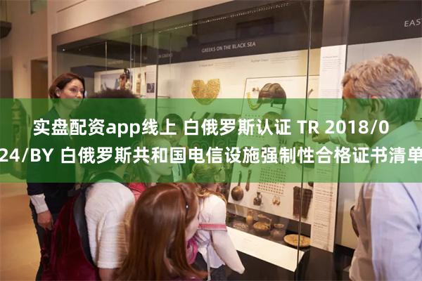 实盘配资app线上 白俄罗斯认证 TR 2018/024/BY 白俄罗斯共和国电信设施强制性合格证书清单