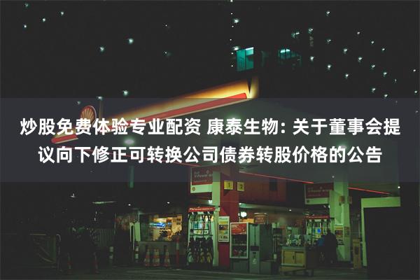 炒股免费体验专业配资 康泰生物: 关于董事会提议向下修正可转换公司债券转股价格的公告