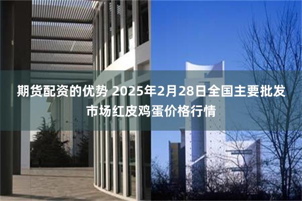 期货配资的优势 2025年2月28日全国主要批发市场红皮鸡蛋价格行情