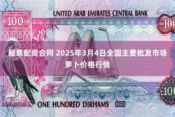 股票配资合同 2025年3月4日全国主要批发市场萝卜价格行情