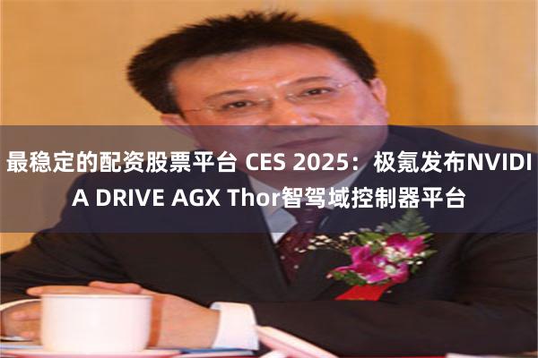 最稳定的配资股票平台 CES 2025：极氪发布NVIDIA DRIVE AGX Thor智驾域控制器平台